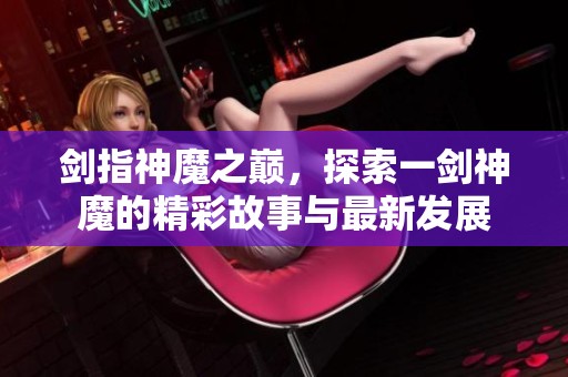 剑指神魔之巅，探索一剑神魔的精彩故事与最新发展