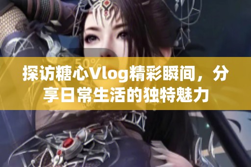 探访糖心Vlog精彩瞬间，分享日常生活的独特魅力