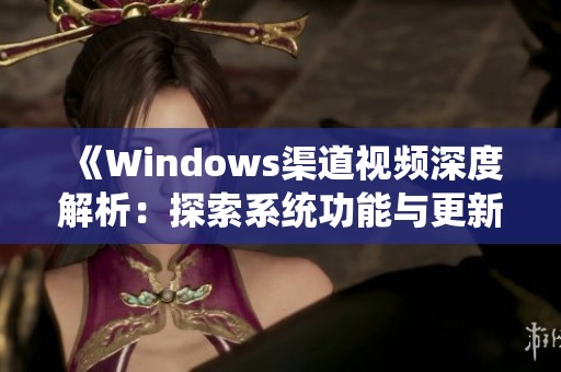 《Windows渠道视频深度解析：探索系统功能与更新》