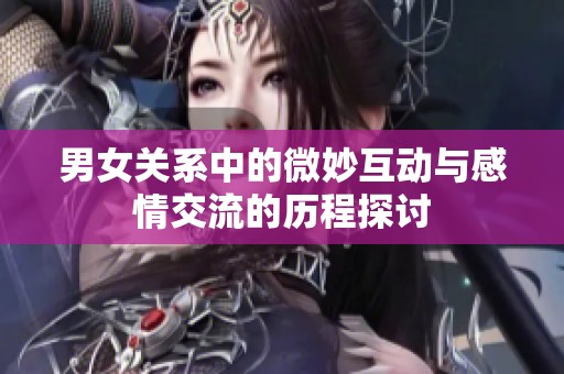 男女关系中的微妙互动与感情交流的历程探讨