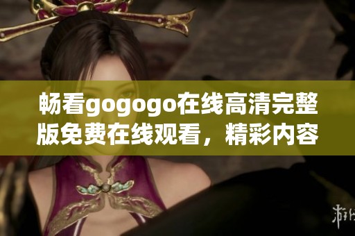 畅看gogogo在线高清完整版免费在线观看，精彩内容不容错过