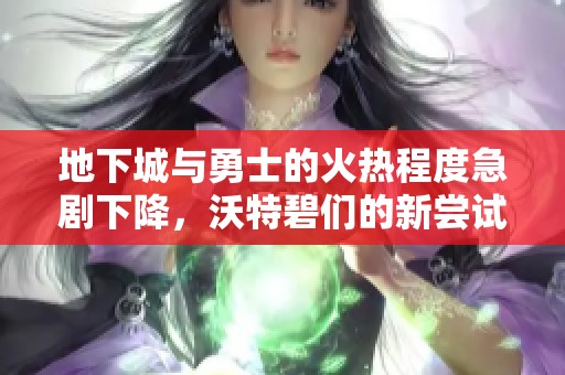 地下城与勇士的火热程度急剧下降，沃特碧们的新尝试效果如何？