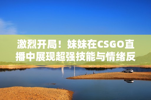 激烈开局！妹妹在CSGO直播中展现超强技能与情绪反应