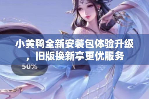 小黄鸭全新安装包体验升级，旧版换新享更优服务