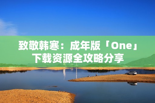 致敬韩寒：成年版「One」下载资源全攻略分享