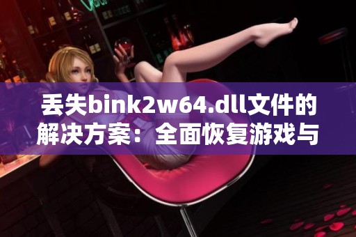 丢失bink2w64.dll文件的解决方案：全面恢复游戏与视频核心