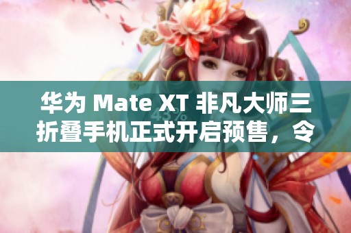 华为 Mate XT 非凡大师三折叠手机正式开启预售，令人期待的技术革新