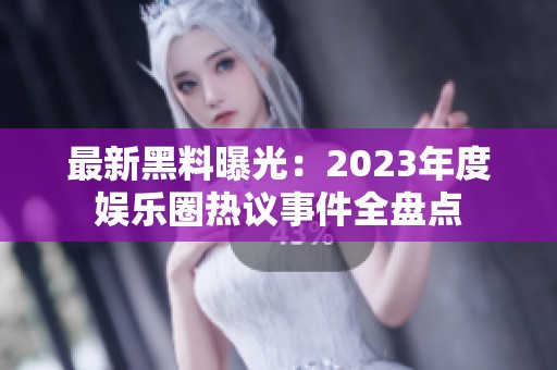 最新黑料曝光：2023年度娱乐圈热议事件全盘点