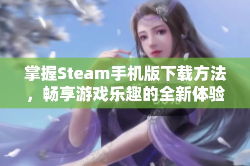 掌握Steam手机版下载方法，畅享游戏乐趣的全新体验