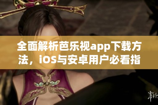 全面解析芭乐视app下载方法，iOS与安卓用户必看指南