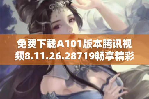 免费下载A101版本腾讯视频8.11.26.28719畅享精彩内容