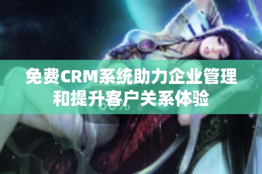 免费CRM系统助力企业管理和提升客户关系体验