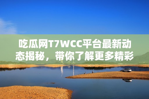 吃瓜网T7WCC平台最新动态揭秘，带你了解更多精彩内容