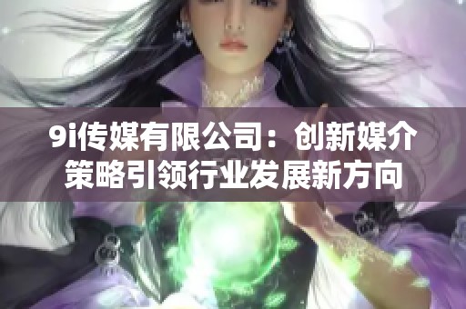 9i传媒有限公司：创新媒介策略引领行业发展新方向