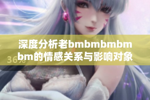 深度分析老bmbmbmbmbm的情感关系与影响对象