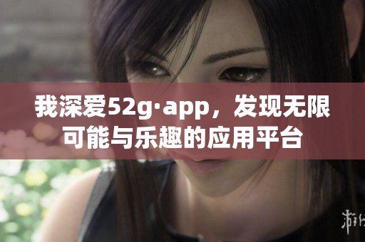 我深爱52g·app，发现无限可能与乐趣的应用平台