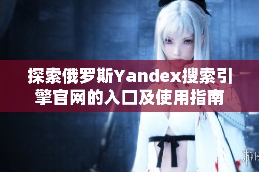 探索俄罗斯Yandex搜索引擎官网的入口及使用指南