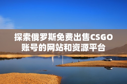 探索俄罗斯免费出售CSGO账号的网站和资源平台