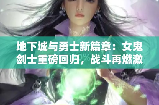 地下城与勇士新篇章：女鬼剑士重磅回归，战斗再燃激情