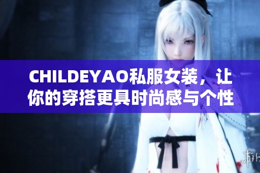 CHILDEYAO私服女装，让你的穿搭更具时尚感与个性魅力