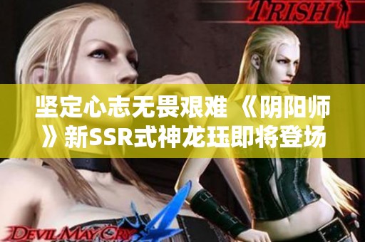 坚定心志无畏艰难 《阴阳师》新SSR式神龙珏即将登场