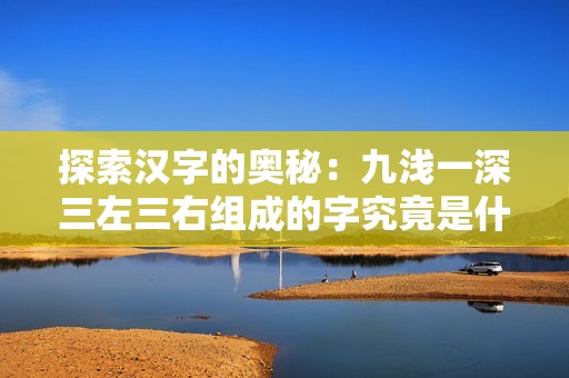 探索汉字的奥秘：九浅一深三左三右组成的字究竟是什么