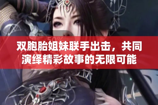 双胞胎姐妹联手出击，共同演绎精彩故事的无限可能