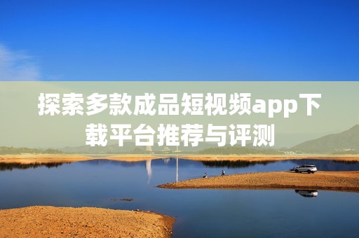 探索多款成品短视频app下载平台推荐与评测