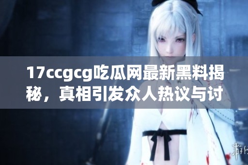 17ccgcg吃瓜网最新黑料揭秘，真相引发众人热议与讨论