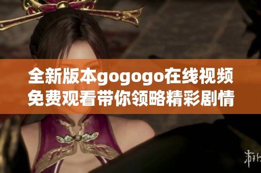 全新版本gogogo在线视频免费观看带你领略精彩剧情