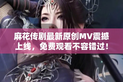 麻花传剧最新原创MV震撼上线，免费观看不容错过！