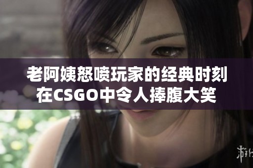 老阿姨怒喷玩家的经典时刻在CSGO中令人捧腹大笑