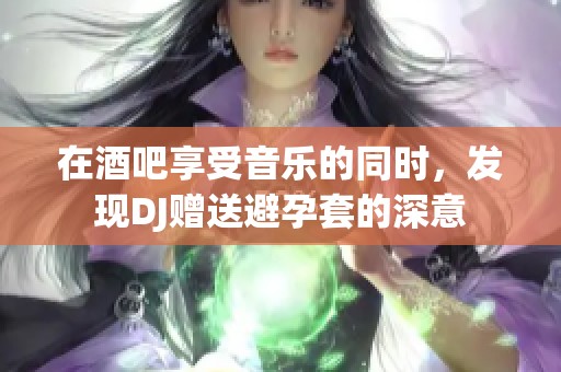 在酒吧享受音乐的同时，发现DJ赠送避孕套的深意