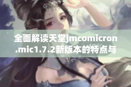 全面解读天堂jmcomicron.mic1.7.2新版本的特点与改进