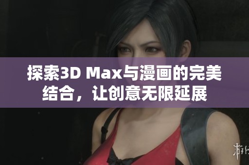 探索3D Max与漫画的完美结合，让创意无限延展