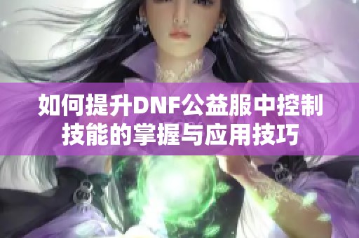 如何提升DNF公益服中控制技能的掌握与应用技巧