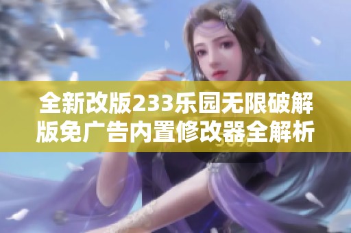 全新改版233乐园无限破解版免广告内置修改器全解析