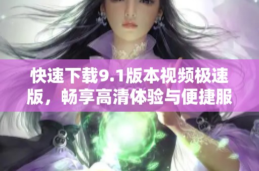 快速下载9.1版本视频极速版，畅享高清体验与便捷服务