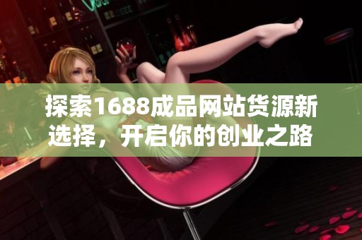 探索1688成品网站货源新选择，开启你的创业之路