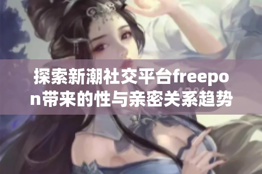 探索新潮社交平台freepon带来的性与亲密关系趋势