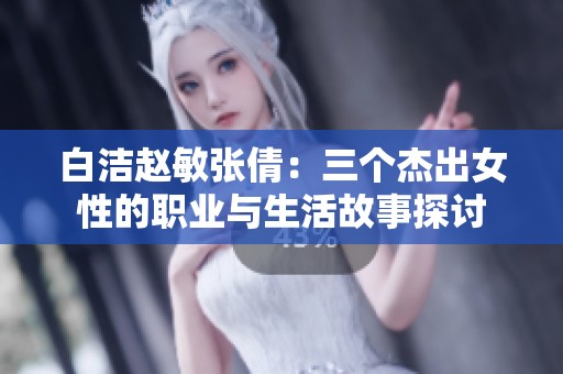 白洁赵敏张倩：三个杰出女性的职业与生活故事探讨