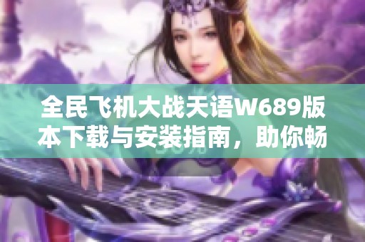 全民飞机大战天语W689版本下载与安装指南，助你畅玩游戏