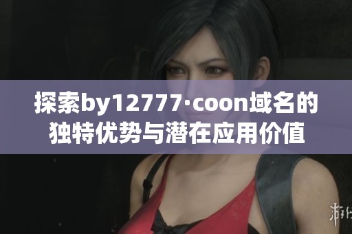 探索by12777·coon域名的独特优势与潜在应用价值