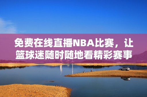 免费在线直播NBA比赛，让篮球迷随时随地看精彩赛事