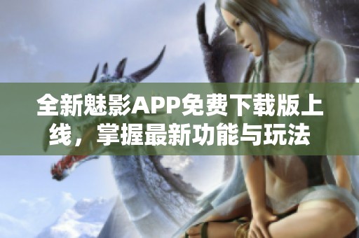 全新魅影APP免费下载版上线，掌握最新功能与玩法