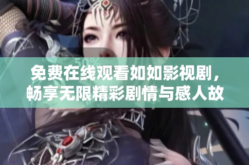 免费在线观看如如影视剧，畅享无限精彩剧情与感人故事