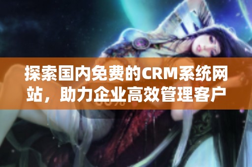 探索国内免费的CRM系统网站，助力企业高效管理客户关系