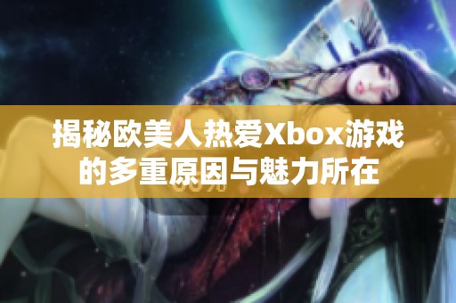 揭秘欧美人热爱Xbox游戏的多重原因与魅力所在