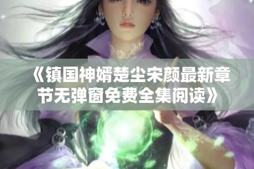 《镇国神婿楚尘宋颜最新章节无弹窗免费全集阅读》