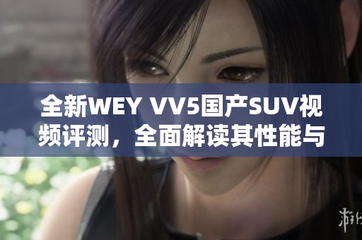 全新WEY VV5国产SUV视频评测，全面解读其性能与亮点